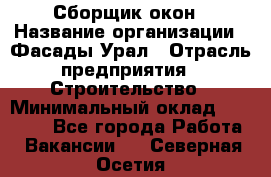 Сборщик окон › Название организации ­ Фасады-Урал › Отрасль предприятия ­ Строительство › Минимальный оклад ­ 25 000 - Все города Работа » Вакансии   . Северная Осетия